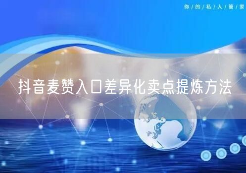 抖音麦赞入口差异化卖点提炼方法