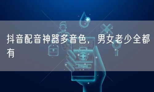 抖音配音神器多音色，男女老少全都有