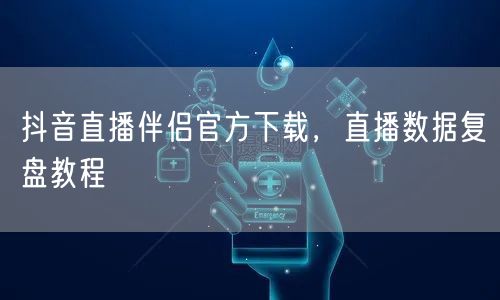 抖音直播伴侣官方下载，直播数据复盘教程