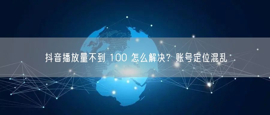 抖音播放量不到 100 怎么解决？账号定位混乱