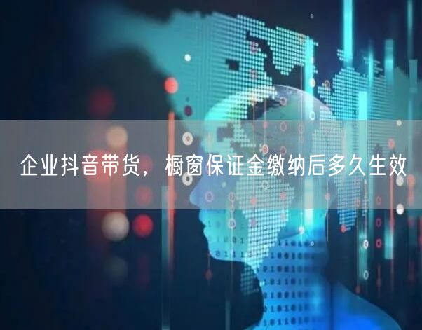 企业抖音带货，橱窗保证金缴纳后多久生效