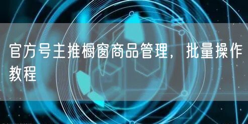 官方号主推橱窗商品管理，批量操作教程