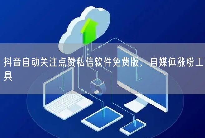 抖音自动关注点赞私信软件免费版，自媒体涨粉工具