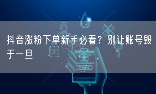 抖音涨粉下单新手必看？别让账号毁于一旦