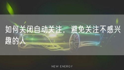 如何关闭自动关注，避免关注不感兴趣的人