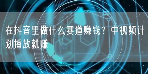 在抖音里做什么赛道赚钱？中视频计划播放就赚