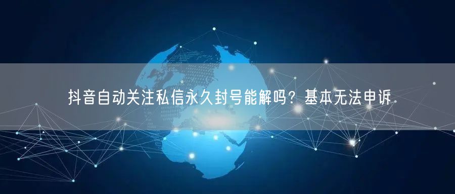 抖音自动关注私信永久封号能解吗？基本无法申诉