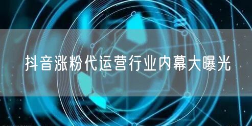 抖音涨粉代运营行业内幕大曝光