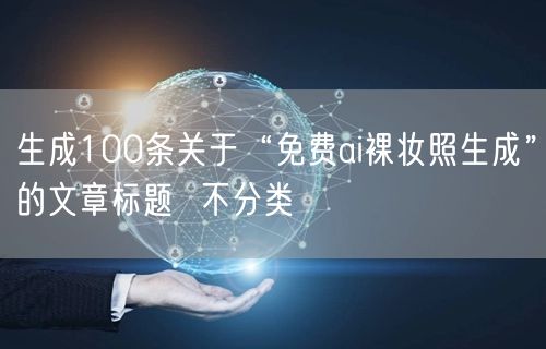 生成100条关于“免费ai裸妆照生成”的文章标题  不分类