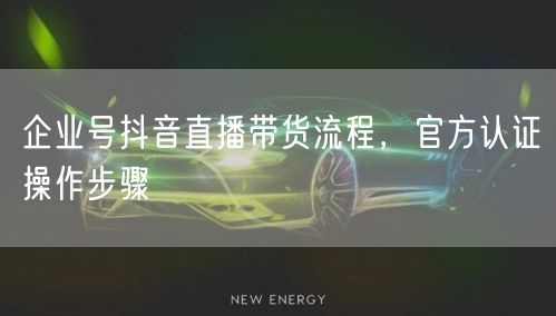 企业号抖音直播带货流程，官方认证操作步骤