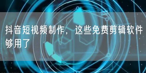 抖音短视频制作，这些免费剪辑软件够用了