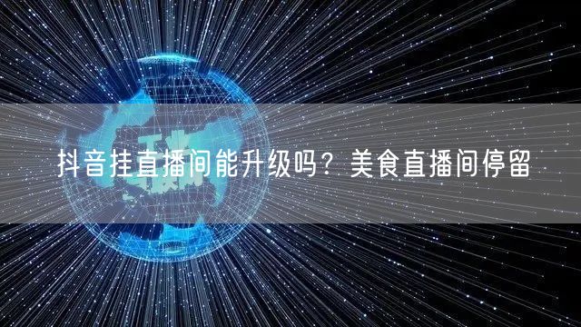 抖音挂直播间能升级吗？美食直播间停留