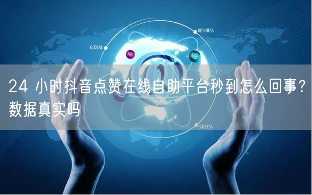 24 小时抖音点赞在线自助平台秒到怎么回事？数据真实吗