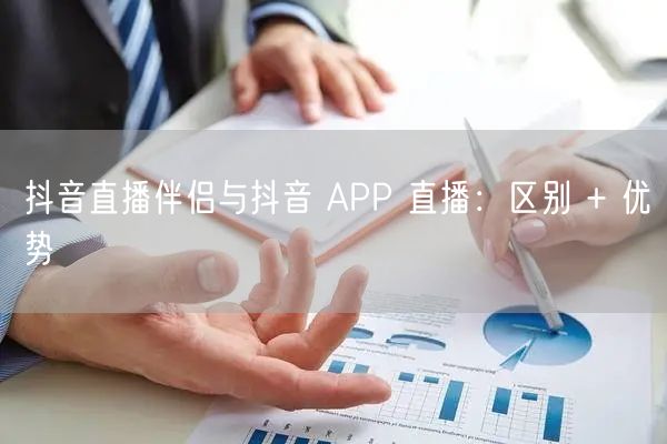 抖音直播伴侣与抖音 APP 直播：区别 + 优势