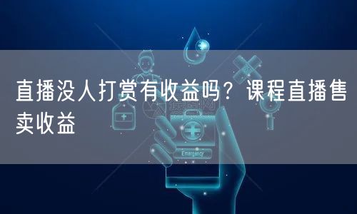 直播没人打赏有收益吗？课程直播售卖收益