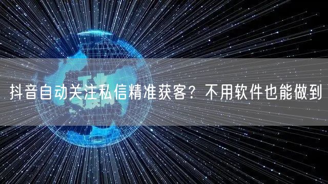 抖音自动关注私信精准获客？不用软件也能做到