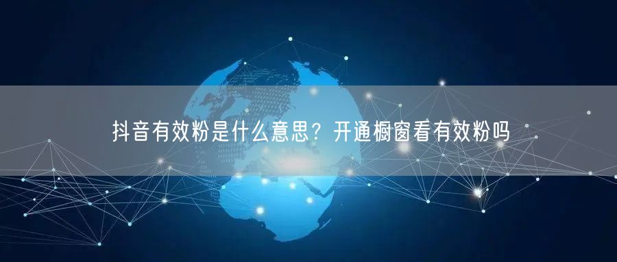 抖音有效粉是什么意思？开通橱窗看有效粉吗