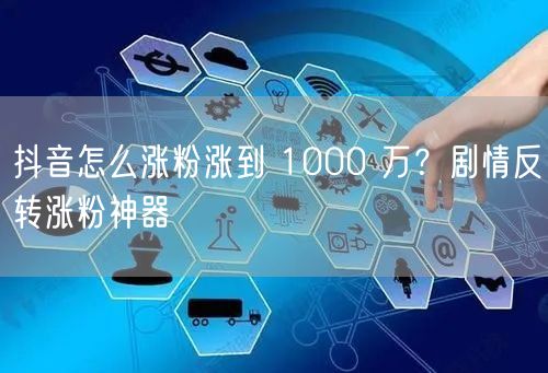 抖音怎么涨粉涨到 1000 万？剧情反转涨粉神器