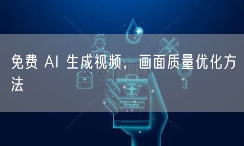 免费 AI 生成视频，画面质量优化方法