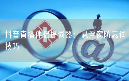 抖音直播伴侣提词器：悬浮窗防忘词技巧