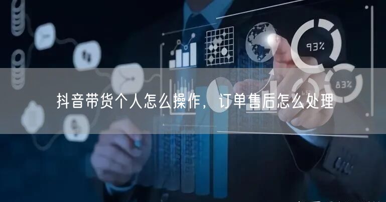 抖音带货个人怎么操作，订单售后怎么处理