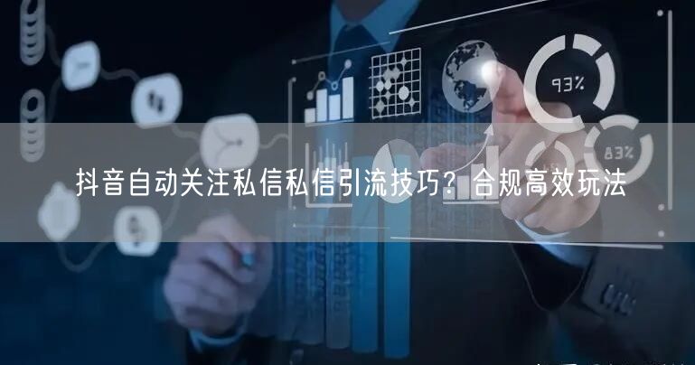 抖音自动关注私信私信引流技巧？合规高效玩法
