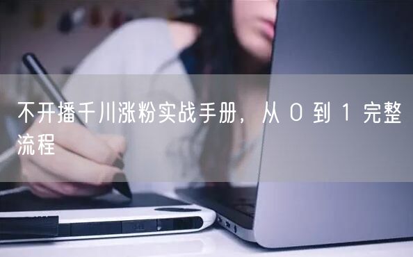 不开播千川涨粉实战手册，从 0 到 1 完整流程