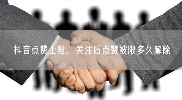 抖音点赞上限，关注后点赞被限多久解除