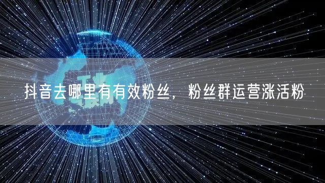 抖音去哪里有有效粉丝，粉丝群运营涨活粉