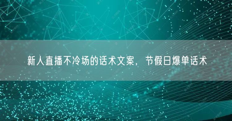 新人直播不冷场的话术文案，节假日爆单话术