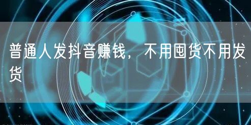普通人发抖音赚钱，不用囤货不用发货