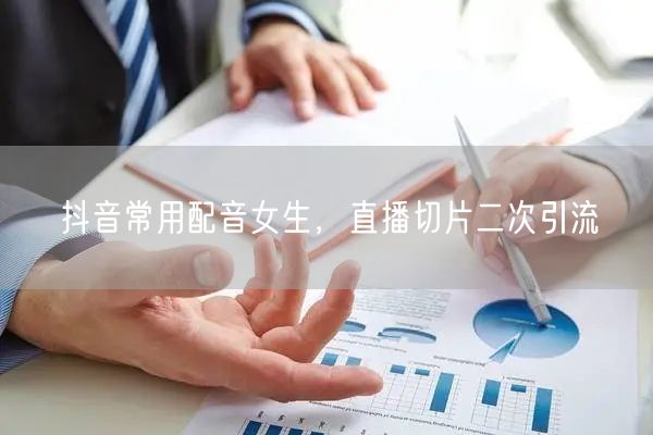 抖音常用配音女生，直播切片二次引流
