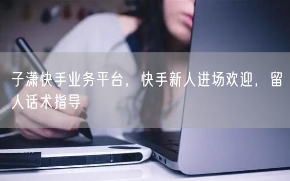 子潇快手业务平台，快手新人进场欢迎，留人话术指导