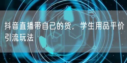 抖音直播带自己的货，学生用品平价引流玩法
