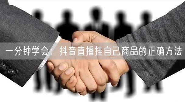 一分钟学会：抖音直播挂自己商品的正确方法