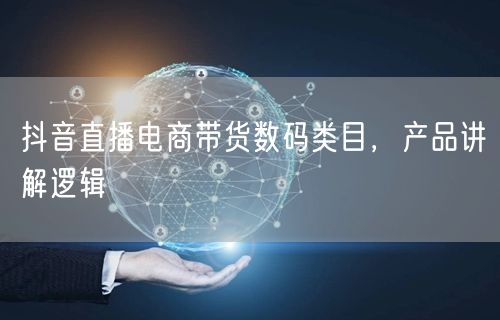 抖音直播电商带货数码类目，产品讲解逻辑