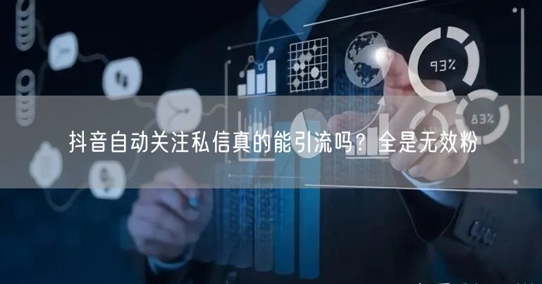 抖音自动关注私信真的能引流吗？全是无效粉