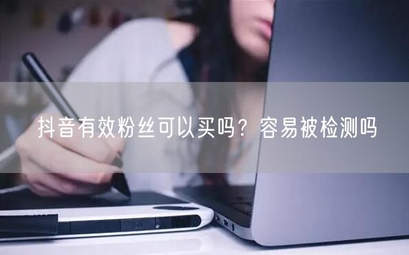 抖音有效粉丝可以买吗？容易被检测吗