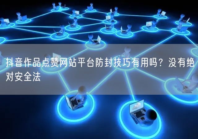 抖音作品点赞网站平台防封技巧有用吗？没有绝对安全法