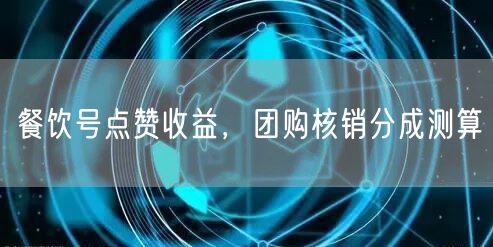 餐饮号点赞收益，团购核销分成测算