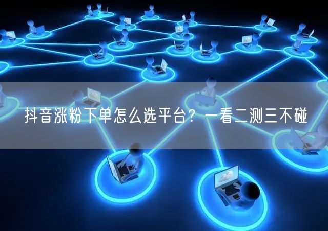 抖音涨粉下单怎么选平台？一看二测三不碰