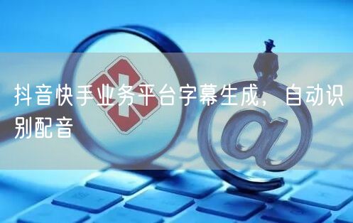 抖音快手业务平台字幕生成，自动识别配音