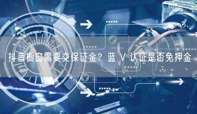 抖音橱窗需要交保证金？蓝 V 认证是否免押金
