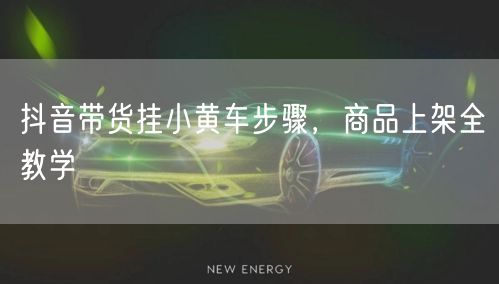 抖音带货挂小黄车步骤，商品上架全教学