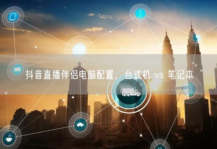 抖音直播伴侣电脑配置，台式机 vs 笔记本