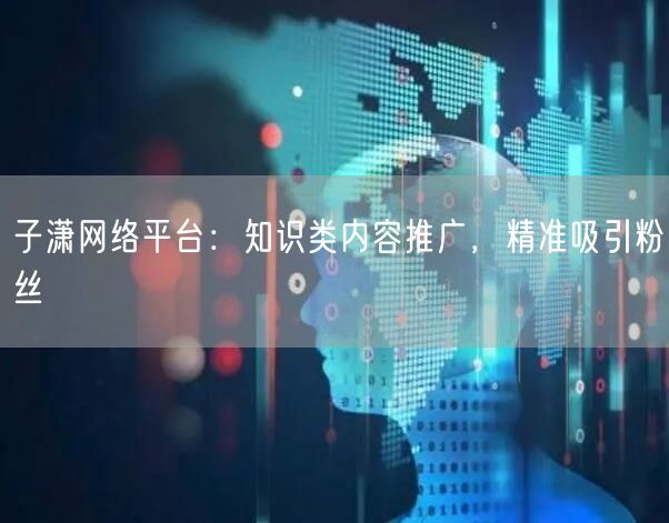 子潇网络平台：知识类内容推广，精准吸引粉丝