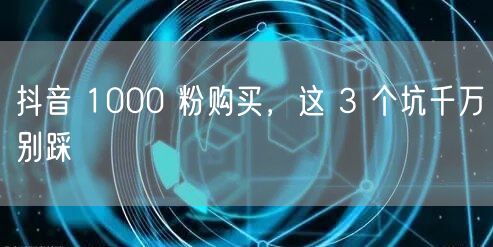 抖音 1000 粉购买，这 3 个坑千万别踩