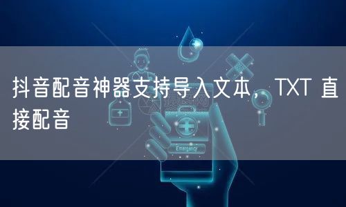 抖音配音神器支持导入文本，TXT 直接配音