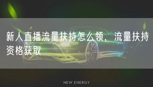新人直播流量扶持怎么领，流量扶持资格获取