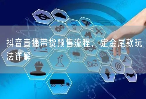 抖音直播带货预售流程，定金尾款玩法详解